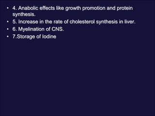 • 4. Anabolic effects like growth promotion and protein
synthesis.
• 5. Increase in the rate of cholesterol synthesis in liver.
• 6. Myelination of CNS.
• 7.Storage of Iodine
 