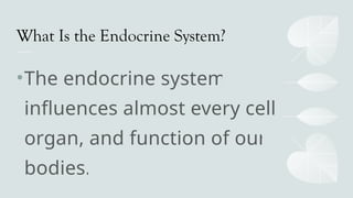 What Is the Endocrine System?
•The endocrine system
influences almost every cell,
organ, and function of our
bodies.
 