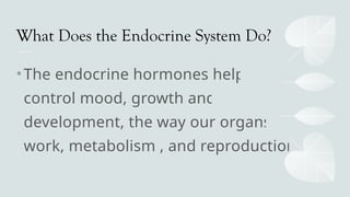What Does the Endocrine System Do?
•The endocrine hormones help
control mood, growth and
development, the way our organs
work, metabolism , and reproduction
 