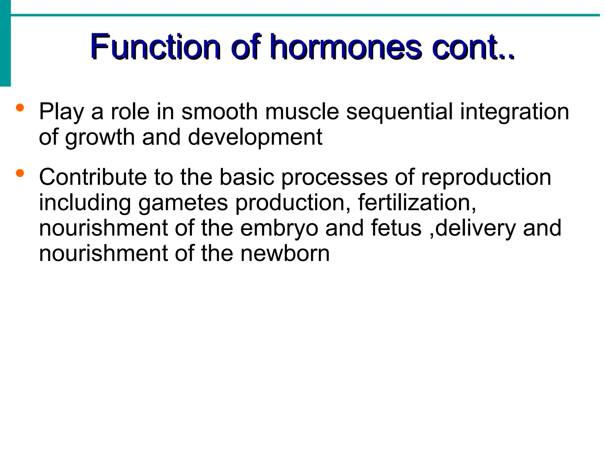 Function of hormones cont..
Function of hormones cont..
 Play a role in smooth muscle sequential integration
of growth and development
 Contribute to the basic processes of reproduction
including gametes production, fertilization,
nourishment of the embryo and fetus ,delivery and
nourishment of the newborn
 
