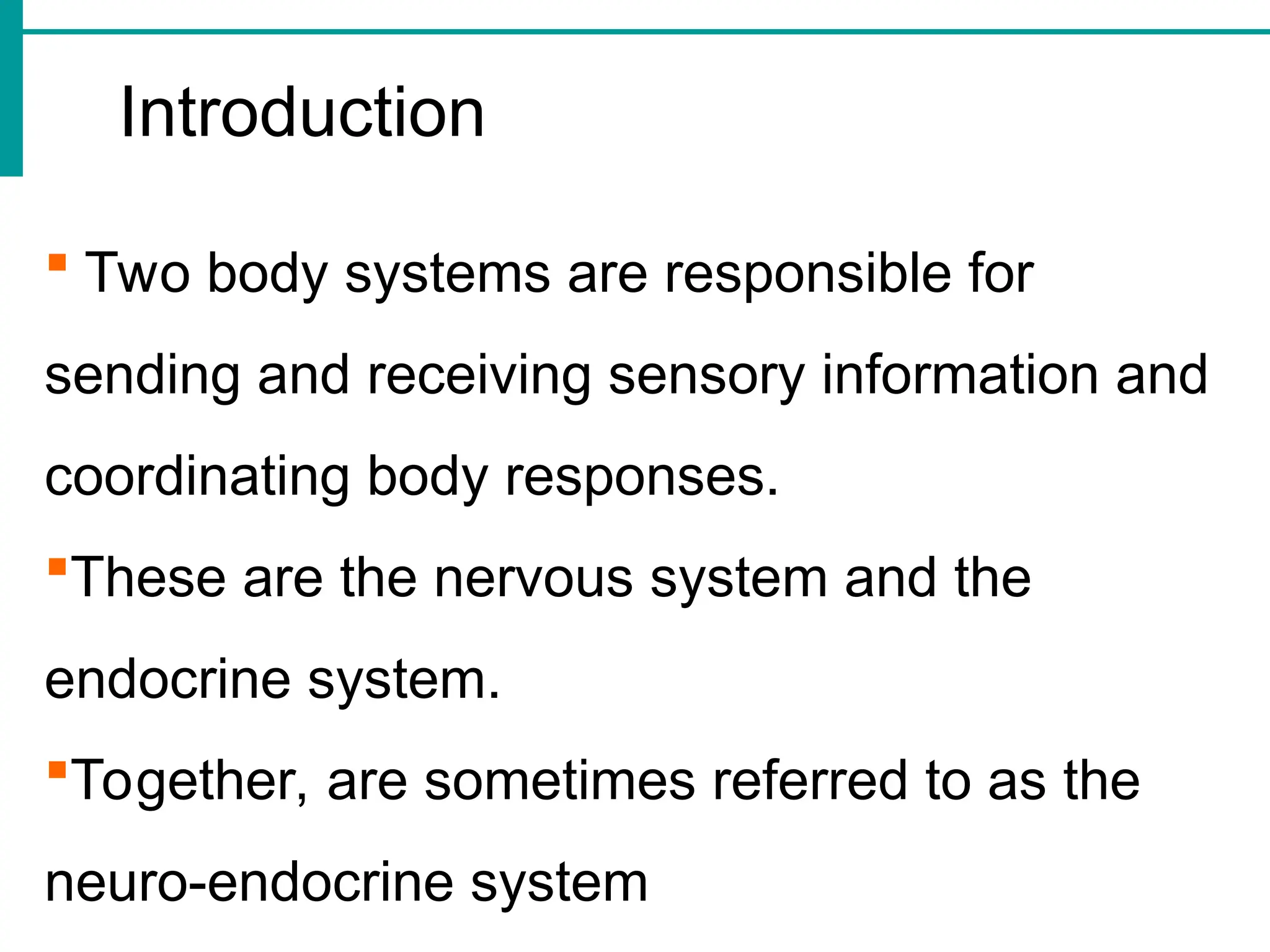 Introduction
 Two body systems are responsible for
sending and receiving sensory information and
coordinating body responses.
These are the nervous system and the
endocrine system.
Together, are sometimes referred to as the
neuro-endocrine system
 