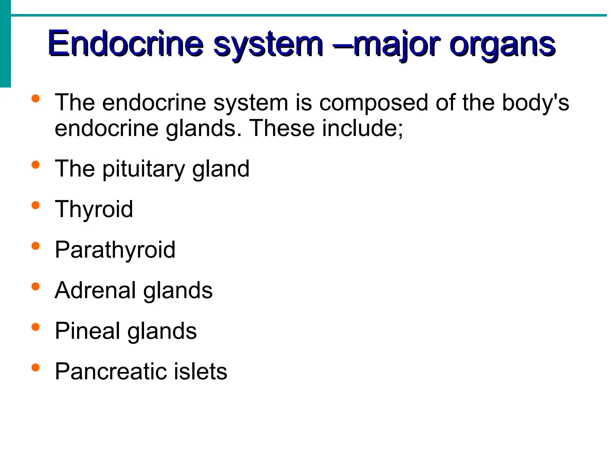 Endocrine system –major organs
Endocrine system –major organs
 The endocrine system is composed of the body's
endocrine glands. These include;
 The pituitary gland
 Thyroid
 Parathyroid
 Adrenal glands
 Pineal glands
 Pancreatic islets
 