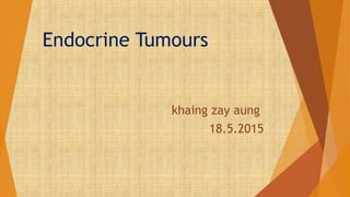 Endocrine Tumours
khaing zay aung
18.5.2015
 