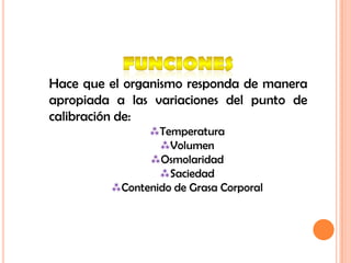 Hace que el organismo responda de manera
apropiada a las variaciones del punto de
calibración de:
               Temperatura
                 Volumen
               Osmolaridad
                 Saciedad
         Contenido de Grasa Corporal
 