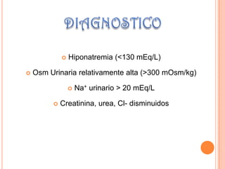    Hiponatremia (<130 mEq/L)

   Osm Urinaria relativamente alta (>300 mOsm/kg)

                    Na+ urinario > 20 mEq/L

            Creatinina, urea, Cl- disminuidos
 