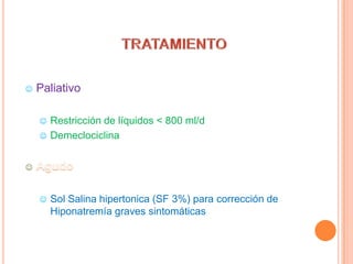    Paliativo

     Restricción de líquidos < 800 ml/d
     Demeclociclina




       Sol Salina hipertonica (SF 3%) para corrección de
        Hiponatremía graves sintomáticas
 