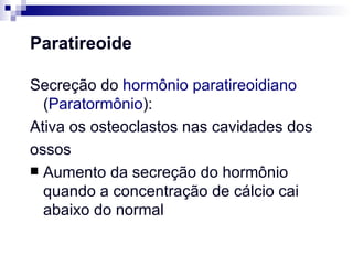 Paratireoide Secreção do  hormônio paratireoidiano  ( Paratormônio ): Ativa os osteoclastos nas cavidades dos ossos Aumento da secreção do hormônio quando a concentração de cálcio cai abaixo do normal 