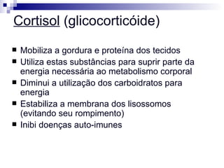 Cortisol  (glicocorticóide) Mobiliza a gordura e proteína dos tecidos Utiliza estas substâncias para suprir parte da energia necessária ao metabolismo corporal Diminui a utilização dos carboidratos para energia Estabiliza a membrana dos lisossomos (evitando seu rompimento) Inibi doenças auto-imunes   