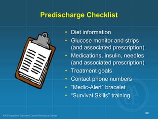 Predischarge Checklist
• Diet information
• Glucose monitor and strips
(and associated prescription)
• Medications, insulin, needles
(and associated prescription)
• Treatment goals
• Contact phone numbers
• “Medic-Alert” bracelet
• “Survival Skills” training
80
 