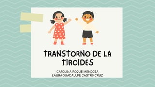 CAROLINA ROQUE MENDOZA
LAURA GUADALUPE CASTRO CRUZ
TRANSTORNO DE LA
TIROIDES
 