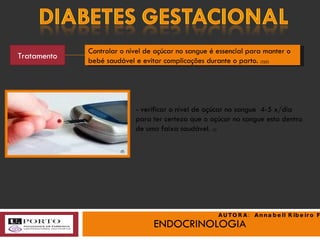 ENDOCRINOLOGIA Tratamento - verificar o nível de açúcar no sangue  4-5 x/dia para ter certeza que o açúcar no sangue esta dentro de uma faixa saudável.  (3) Controlar o nível de açúcar no sangue é essencial para manter o bebé saudável e evitar complicações durante o parto.  (3)(2) (f) AUTORA:  Annabell Ribeiro Faria 