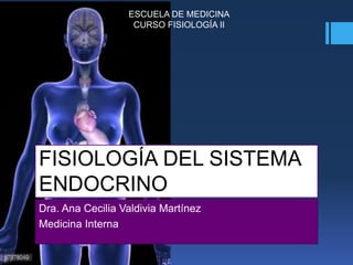 FISIOLOGÍA DEL SISTEMA
ENDOCRINO
Dra. Ana Cecilia Valdivia Martínez
Medicina Interna
ESCUELA DE MEDICINA
CURSO FISIOLOGÍA II
 