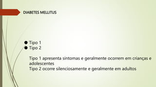 DIABETES MELLITUS
● Tipo 1
● Tipo 2
Tipo 1 apresenta sintomas e geralmente ocorrem em crianças e
adolescentes
Tipo 2 ocorre silenciosamente e geralmente em adultos
 