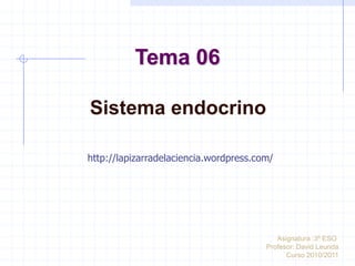 Tema 06
Sistema endocrino
Asignatura :3º ESO
Profesor: David Leunda
Curso 2010/2011
http://lapizarradelaciencia.wordpress.com/
 