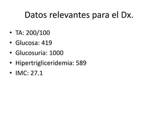 Datos relevantes para el Dx.
• TA: 200/100
• Glucosa: 419
• Glucosuria: 1000
• Hipertrigliceridemia: 589
• IMC: 27.1
 