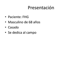 Presentación
• Paciente: FHG
• Masculino de 68 años
• Casado
• Se dedica al campo
 