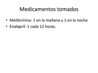 Medicamentos tomados
• Metformina: 1 en la mañana y 1 en la noche
• Enalapril: 1 cada 12 horas.
 