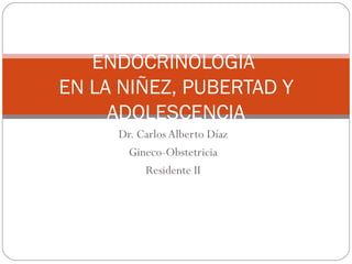 Dr. Carlos Alberto Díaz Gineco-Obstetricia Residente II ENDOCRINOLOGIA  EN LA NIÑEZ, PUBERTAD Y ADOLESCENCIA 