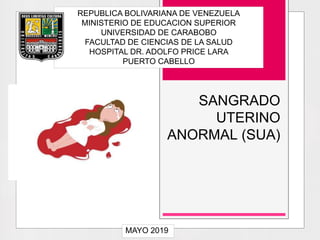 SANGRADO
UTERINO
ANORMAL (SUA)
REPUBLICA BOLIVARIANA DE VENEZUELA
MINISTERIO DE EDUCACION SUPERIOR
UNIVERSIDAD DE CARABOBO
FACULTAD DE CIENCIAS DE LA SALUD
HOSPITAL DR. ADOLFO PRICE LARA
PUERTO CABELLO
MAYO 2019
 