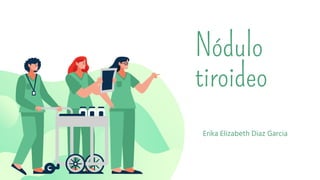Nódulo
tiroideo
Erika Elizabeth Diaz Garcia
 