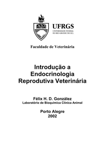 Faculdade de Veterinária




     Introdução a
   Endocrinologia
Reprodutiva Veterinária

        Félix H. D. González
 Laboratório de Bioquímica Clínica Animal


            Porto Alegre
                2002
 