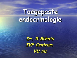 ToegepasteToegepaste
endocrinologieendocrinologie
Dr. R.SchatsDr. R.Schats
IVF CentrumIVF Centrum
VU mcVU mc
 