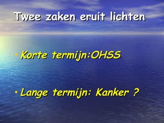 Twee zaken eruit lichtenTwee zaken eruit lichten
• Korte termijn:OHSSKorte termijn:OHSS
• Lange termijn: Kanker ?Lange termijn: Kanker ?
 