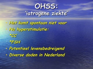 OHSS:OHSS:
’iatrogene ziekte’’iatrogene ziekte’
• Het komt spontaan niet voorHet komt spontaan niet voor
• Na hyperstimulatie:Na hyperstimulatie:
*CC*CC
*FSH*FSH
• Potentieel levensbedreigendPotentieel levensbedreigend
• Diverse doden in NederlandDiverse doden in Nederland
 