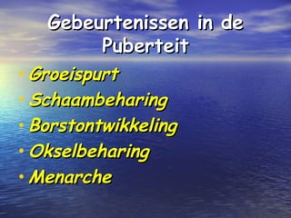Gebeurtenissen in deGebeurtenissen in de
PuberteitPuberteit
• GroeispurtGroeispurt
• SchaambeharingSchaambeharing
• BorstontwikkelingBorstontwikkeling
• OkselbeharingOkselbeharing
• MenarcheMenarche
 