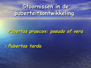 Stoornissen in deStoornissen in de
puberteitsontwikkelingpuberteitsontwikkeling
• Pubertas praecox: pseudo of veraPubertas praecox: pseudo of vera
• Pubertas tardaPubertas tarda
 