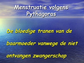 Menstruatie volgensMenstruatie volgens
PythagorasPythagoras
De bloedige tranen van deDe bloedige tranen van de
baarmoeder vanwege de nietbaarmoeder vanwege de niet
ontvangen zwangerschapontvangen zwangerschap
 
