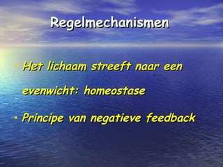 RegelmechanismenRegelmechanismen
• Het lichaam streeft naar eenHet lichaam streeft naar een
evenwicht: homeostaseevenwicht: homeostase
• Principe van negatieve feedbackPrincipe van negatieve feedback
 