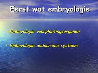 Eerst wat embryologieEerst wat embryologie
• Embryologie voorplantingsorganenEmbryologie voorplantingsorganen
• Embryologie endocriene systeemEmbryologie endocriene systeem
 