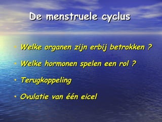 De menstruele cyclusDe menstruele cyclus
• Welke organen zijn erbij betrokken ?Welke organen zijn erbij betrokken ?
• Welke hormonen spelen een rol ?Welke hormonen spelen een rol ?
• TerugkoppelingTerugkoppeling
• Ovulatie van één eicelOvulatie van één eicel
 