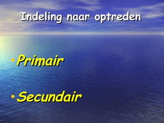 Indeling naar optredenIndeling naar optreden
•PrimairPrimair
•SecundairSecundair
 