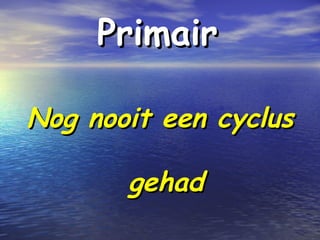 PrimairPrimair
Nog nooit een cyclusNog nooit een cyclus
gehadgehad
 