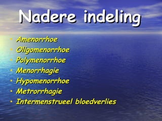 Nadere indelingNadere indeling
• AmenorrhoeAmenorrhoe
• OligomenorrhoeOligomenorrhoe
• PolymenorrhoePolymenorrhoe
• MenorrhagieMenorrhagie
• HypomenorrhoeHypomenorrhoe
• MetrorrhagieMetrorrhagie
• Intermenstrueel bloedverliesIntermenstrueel bloedverlies
 