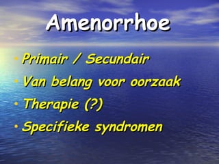 AmenorrhoeAmenorrhoe
• Primair / SecundairPrimair / Secundair
• Van belang voor oorzaakVan belang voor oorzaak
• Therapie (?)Therapie (?)
• Specifieke syndromenSpecifieke syndromen
 