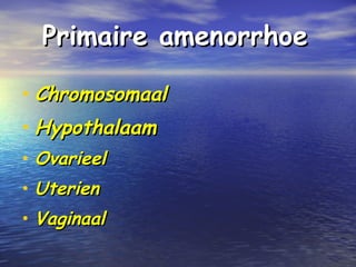 Primaire amenorrhoePrimaire amenorrhoe
• ChromosomaalChromosomaal
• HypothalaamHypothalaam
• OvarieelOvarieel
• UterienUterien
• VaginaalVaginaal
 