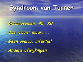 Syndroom van TurnerSyndroom van Turner
• Chromosomen: 45, X0Chromosomen: 45, X0
• Dus vrouw: maar…….Dus vrouw: maar…….
• Geen ovaria, infertielGeen ovaria, infertiel
• Andere afwijkingenAndere afwijkingen
 