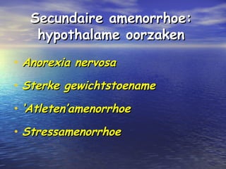 Secundaire amenorrhoe:Secundaire amenorrhoe:
hypothalame oorzakenhypothalame oorzaken
• Anorexia nervosaAnorexia nervosa
• Sterke gewichtstoenameSterke gewichtstoename
• ‘‘Atleten’amenorrhoeAtleten’amenorrhoe
• StressamenorrhoeStressamenorrhoe
 