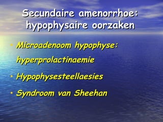 Secundaire amenorrhoe:Secundaire amenorrhoe:
hypophysaire oorzakenhypophysaire oorzaken
• Microadenoom hypophyse:Microadenoom hypophyse:
hyperprolactinaemiehyperprolactinaemie
• HypophysesteellaesiesHypophysesteellaesies
• Syndroom van SheehanSyndroom van Sheehan
 