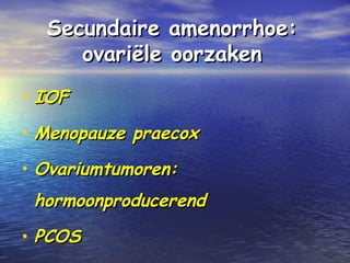 Secundaire amenorrhoe:Secundaire amenorrhoe:
ovariële oorzakenovariële oorzaken
• IOFIOF
• Menopauze praecoxMenopauze praecox
• Ovariumtumoren:Ovariumtumoren:
hormoonproducerendhormoonproducerend
• PCOSPCOS
 