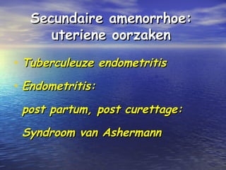 Secundaire amenorrhoe:Secundaire amenorrhoe:
uteriene oorzakenuteriene oorzaken
• Tuberculeuze endometritisTuberculeuze endometritis
• Endometritis:Endometritis:
post partum, post curettage:post partum, post curettage:
Syndroom van AshermannSyndroom van Ashermann
 