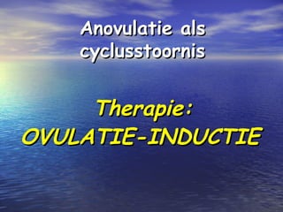 Anovulatie alsAnovulatie als
cyclusstoorniscyclusstoornis
Therapie:Therapie:
OVULATIE-INDUCTIEOVULATIE-INDUCTIE
 