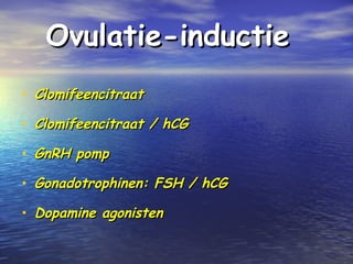 Ovulatie-inductieOvulatie-inductie
• ClomifeencitraatClomifeencitraat
• Clomifeencitraat / hCGClomifeencitraat / hCG
• GnRH pompGnRH pomp
• Gonadotrophinen: FSH / hCGGonadotrophinen: FSH / hCG
• Dopamine agonistenDopamine agonisten
 