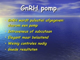 GnRH pompGnRH pomp
• GnRH wordt pulsatiel afgegeven:GnRH wordt pulsatiel afgegeven:
daarom een pompdaarom een pomp
• Intraveneus of subcutaanIntraveneus of subcutaan
• Elegant maar belastendElegant maar belastend
• Weinig controles nodigWeinig controles nodig
• Goede resultatenGoede resultaten
 