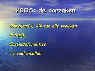 PCOS: de oorzakenPCOS: de oorzaken
• Onbekend !, 4% van alle vrouwenOnbekend !, 4% van alle vrouwen
• ErfelijkErfelijk
• EnzymdeficiëntiesEnzymdeficiënties
• Te veel eicellenTe veel eicellen
 