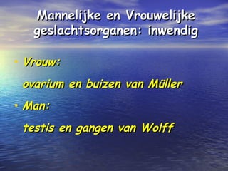 Mannelijke en VrouwelijkeMannelijke en Vrouwelijke
geslachtsorganen: inwendiggeslachtsorganen: inwendig
• Vrouw:Vrouw:
ovarium en buizen van Müllerovarium en buizen van Müller
• Man:Man:
testis en gangen van Wolfftestis en gangen van Wolff
 
