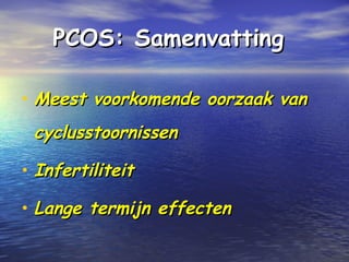 PCOS: SamenvattingPCOS: Samenvatting
• Meest voorkomende oorzaak vanMeest voorkomende oorzaak van
cyclusstoornissencyclusstoornissen
• InfertiliteitInfertiliteit
• Lange termijn effectenLange termijn effecten
 